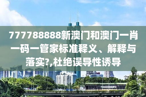 777788888新澳门和澳门一肖一码一管家标准释义、解释与落实?,杜绝误导性诱导