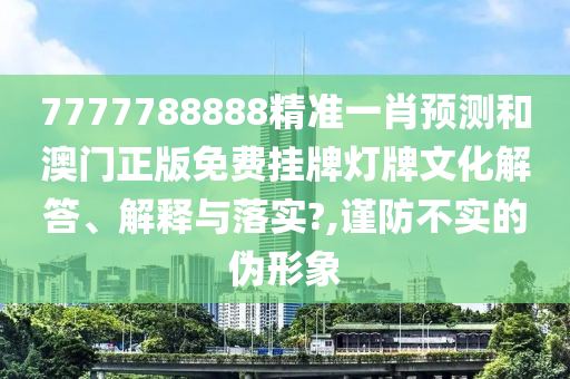 7777788888精准一肖预测和澳门正版免费挂牌灯牌文化解答、解释与落实?,谨防不实的伪形象