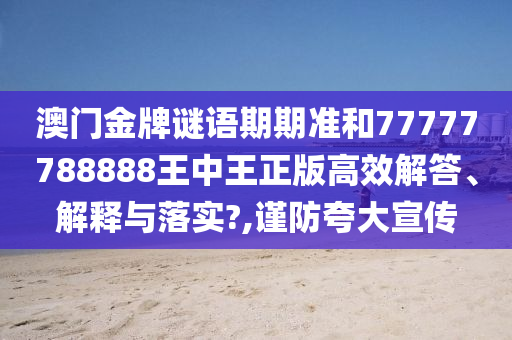 澳门金牌谜语期期准和77777788888王中王正版高效解答、解释与落实?,谨防夸大宣传