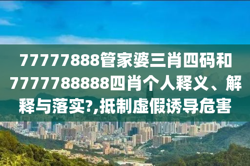 77777888管家婆三肖四码和7777788888四肖个人释义、解释与落实?,抵制虚假诱导危害