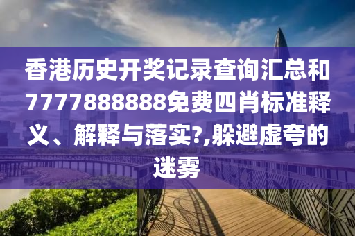 香港历史开奖记录查询汇总和7777888888免费四肖标准释义、解释与落实?,躲避虚夸的迷雾