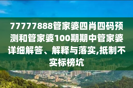 77777888管家婆四肖四码预测和管家婆100期期中管家婆详细解答、解释与落实,抵制不实标榜坑