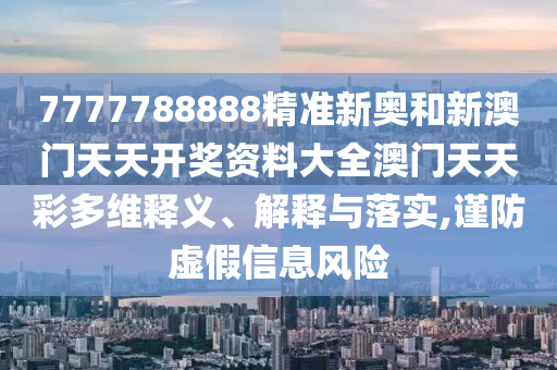 7777788888精准新奥和新澳门天天开奖资料大全澳门天天彩多维释义、解释与落实,谨防虚假信息风险