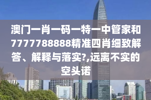 澳门一肖一码一特一中管家和7777788888精准四肖细致解答、解释与落实?,远离不实的空头诺