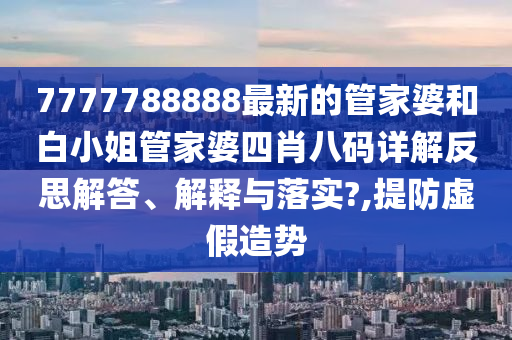 7777788888最新的管家婆和白小姐管家婆四肖八码详解反思解答、解释与落实?,提防虚假造势