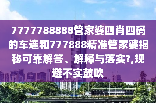 7777788888管家婆四肖四码的车连和777888精准管家婆揭秘可靠解答、解释与落实?,规避不实鼓吹
