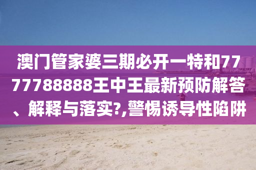 澳门管家婆三期必开一特和7777788888王中王最新预防解答、解释与落实?,警惕诱导性陷阱