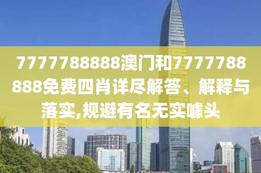 7777788888澳门和7777788888免费四肖详尽解答、解释与落实,规避有名无实噱头