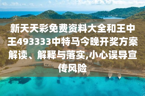 新天天彩免费资料大全和王中王493333中特马今晚开奖方案解读、解释与落实,小心误导宣传风险