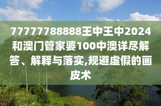 77777788888王中王中2024和澳门管家婆100中澳详尽解答、解释与落实,规避虚假的画皮术