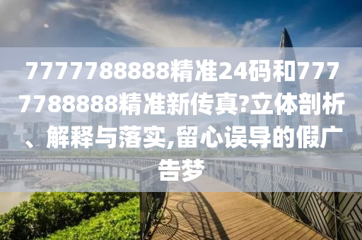7777788888精准24码和7777788888精准新传真?立体剖析、解释与落实,留心误导的假广告梦