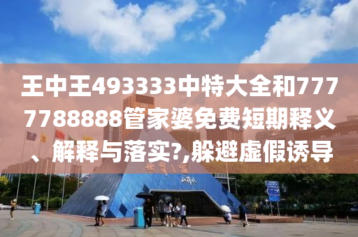 王中王493333中特大全和7777788888管家婆免费短期释义、解释与落实?,躲避虚假诱导