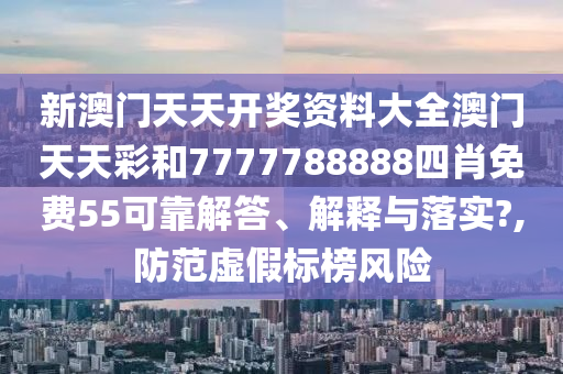 新澳门天天开奖资料大全澳门天天彩和7777788888四肖免费55可靠解答、解释与落实?,防范虚假标榜风险
