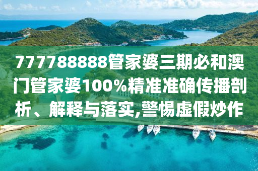 777788888管家婆三期必和澳门管家婆100%精准准确传播剖析、解释与落实,警惕虚假炒作