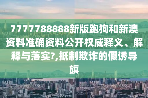 7777788888新版跑狗和新澳资料准确资料公开权威释义、解释与落实?,抵制欺诈的假诱导旗