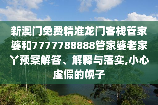 新澳门免费精准龙门客栈管家婆和7777788888管家婆老家丫预案解答、解释与落实,小心虚假的幌子
