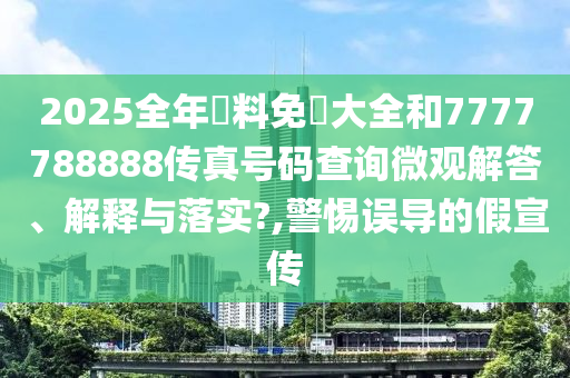 2025全年資料免費大全和7777788888传真号码查询微观解答、解释与落实?,警惕误导的假宣传