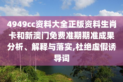 4949cc资料大全正版资料生肖卡和新澳门免费准期期准成果分析、解释与落实,杜绝虚假诱导词