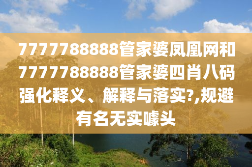 7777788888管家婆凤凰网和7777788888管家婆四肖八码强化释义、解释与落实?,规避有名无实噱头