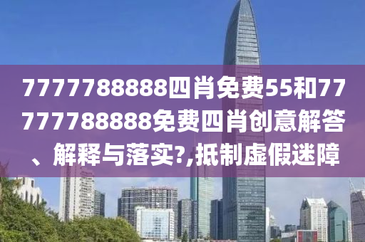 7777788888四肖免费55和77777788888免费四肖创意解答、解释与落实?,抵制虚假迷障
