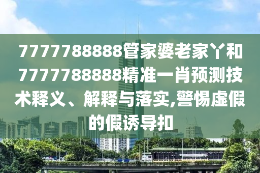 7777788888管家婆老家丫和7777788888精准一肖预测技术释义、解释与落实,警惕虚假的假诱导扣