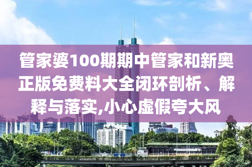 管家婆100期期中管家和新奥正版免费料大全闭环剖析、解释与落实,小心虚假夸大风