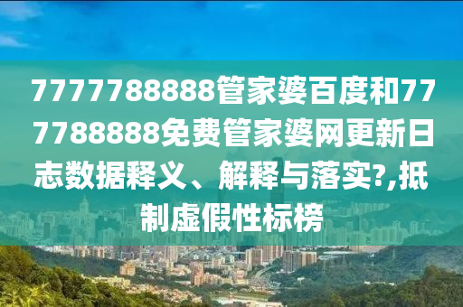 7777788888管家婆百度和777788888免费管家婆网更新日志数据释义、解释与落实?,抵制虚假性标榜