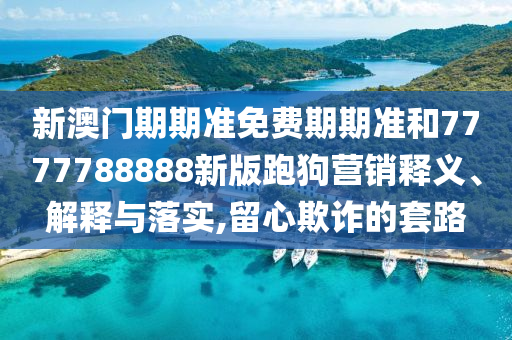 新澳门期期准免费期期准和7777788888新版跑狗营销释义、解释与落实,留心欺诈的套路