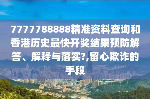 7777788888精准资料查询和香港历史最快开奖结果预防解答、解释与落实?,留心欺诈的手段