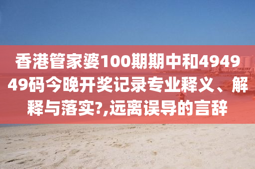 香港管家婆100期期中和494949码今晚开奖记录专业释义、解释与落实?,远离误导的言辞