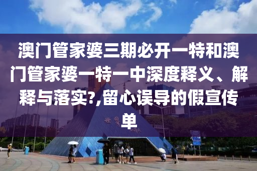 澳门管家婆三期必开一特和澳门管家婆一特一中深度释义、解释与落实?,留心误导的假宣传单