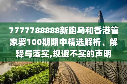 7777788888新跑马和香港管家婆100期期中精选解析、解释与落实,规避不实的声明
