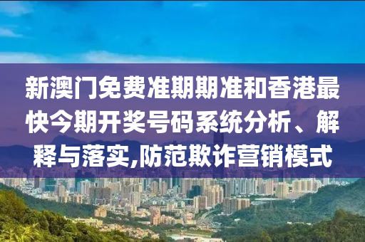 新澳门免费准期期准和香港最快今期开奖号码系统分析、解释与落实,防范欺诈营销模式