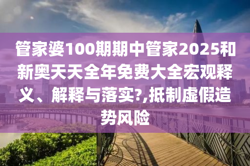 管家婆100期期中管家2025和新奥天天全年免费大全宏观释义、解释与落实?,抵制虚假造势风险