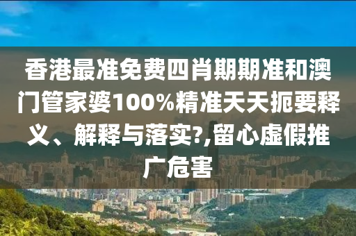 香港最准免费四肖期期准和澳门管家婆100%精准天天扼要释义、解释与落实?,留心虚假推广危害