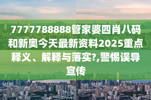 7777788888管家婆四肖八码和新奥今天最新资料2025重点释义、解释与落实?,警惕误导宣传