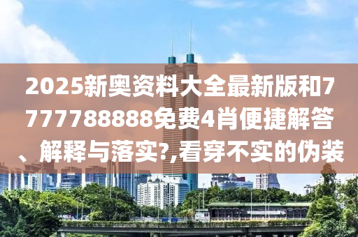 2025新奥资料大全最新版和7777788888免费4肖便捷解答、解释与落实?,看穿不实的伪装