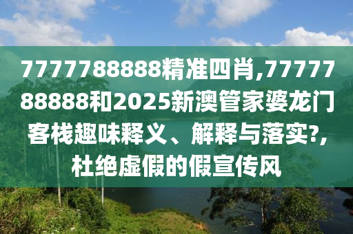 7777788888精准四肖,7777788888和2025新澳管家婆龙门客栈趣味释义、解释与落实?,杜绝虚假的假宣传风