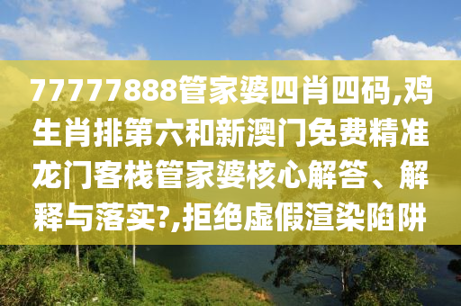 77777888管家婆四肖四码,鸡生肖排第六和新澳门免费精准龙门客栈管家婆核心解答、解释与落实?,拒绝虚假渲染陷阱