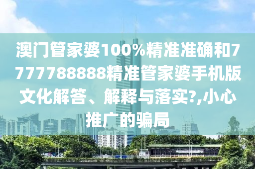 澳门管家婆100%精准准确和7777788888精准管家婆手机版文化解答、解释与落实?,小心推广的骗局