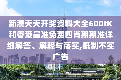 新澳天天开奖资料大全600tK和香港最准免费四肖期期准详细解答、解释与落实,抵制不实广告