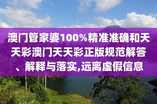 澳门管家婆100%精准准确和天天彩澳门天天彩正版规范解答、解释与落实,远离虚假信息