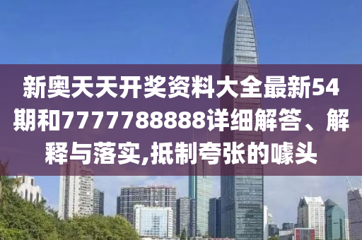 新奥天天开奖资料大全最新54期和7777788888详细解答、解释与落实,抵制夸张的噱头