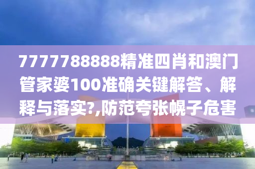 7777788888精准四肖和澳门管家婆100准确关键解答、解释与落实?,防范夸张幌子危害