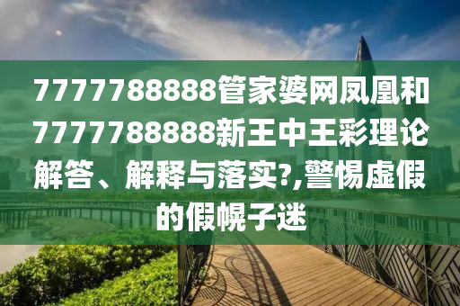 7777788888管家婆网凤凰和7777788888新王中王彩理论解答、解释与落实?,警惕虚假的假幌子迷