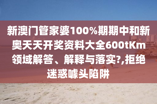 新澳门管家婆100%期期中和新奥天天开奖资料大全600tKm领域解答、解释与落实?,拒绝迷惑噱头陷阱