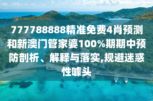 777788888精准免费4肖预测和新澳门管家婆100%期期中预防剖析、解释与落实,规避迷惑性噱头