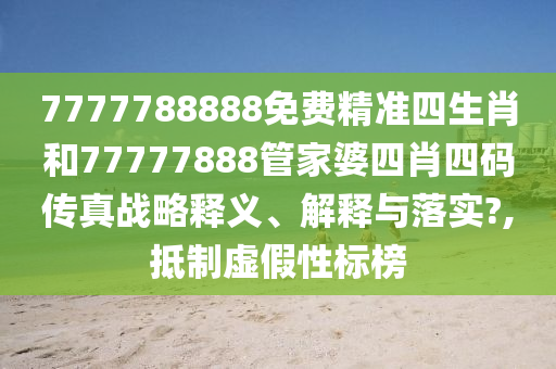 7777788888免费精准四生肖和77777888管家婆四肖四码传真战略释义、解释与落实?,抵制虚假性标榜