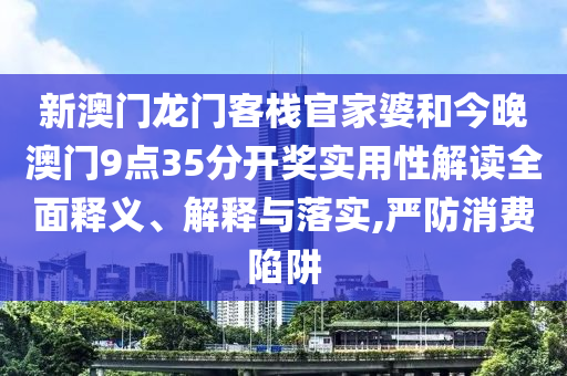 新澳门龙门客栈官家婆和今晚澳门9点35分开奖实用性解读全面释义、解释与落实,严防消费陷阱