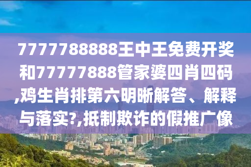 7777788888王中王免费开奖和77777888管家婆四肖四码,鸡生肖排第六明晰解答、解释与落实?,抵制欺诈的假推广像